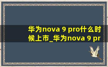 华为nova 9 pro什么时候上市_华为nova 9 pro什么时候上市的